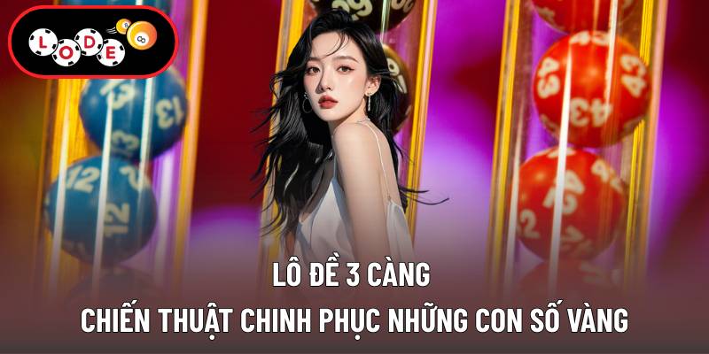 Lô Đề 3 Càng - Chiến Thuật Chinh Phục Những Con Số Vàng