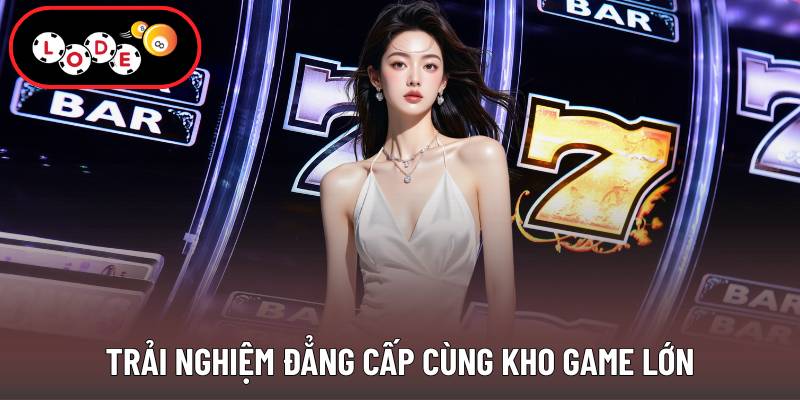Trải nghiệm đẳng cấp cùng kho game lớn